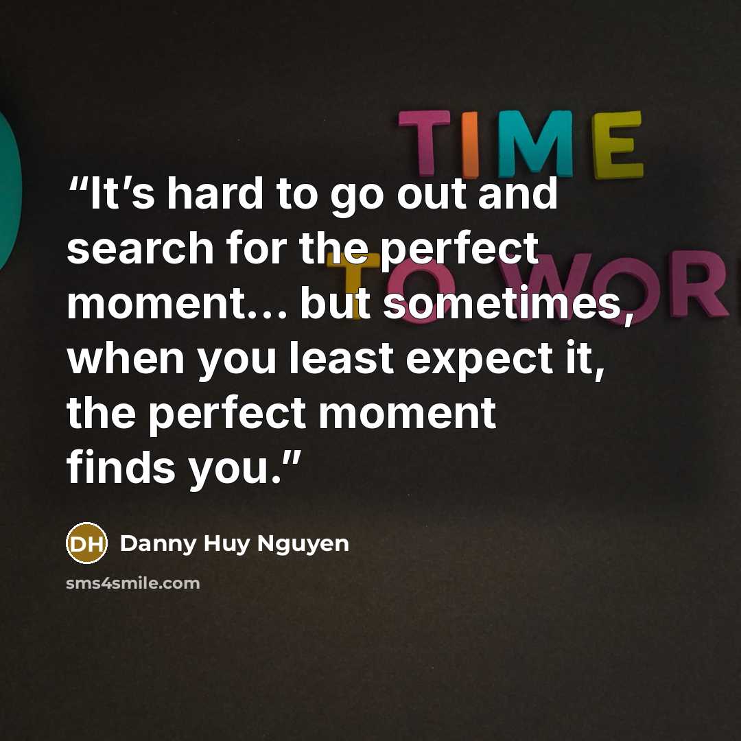 “It’s hard to go out and search for the perfect moment… but sometimes, when you least expect it, the perfect moment finds you.” quote by Danny Huy Nguyen