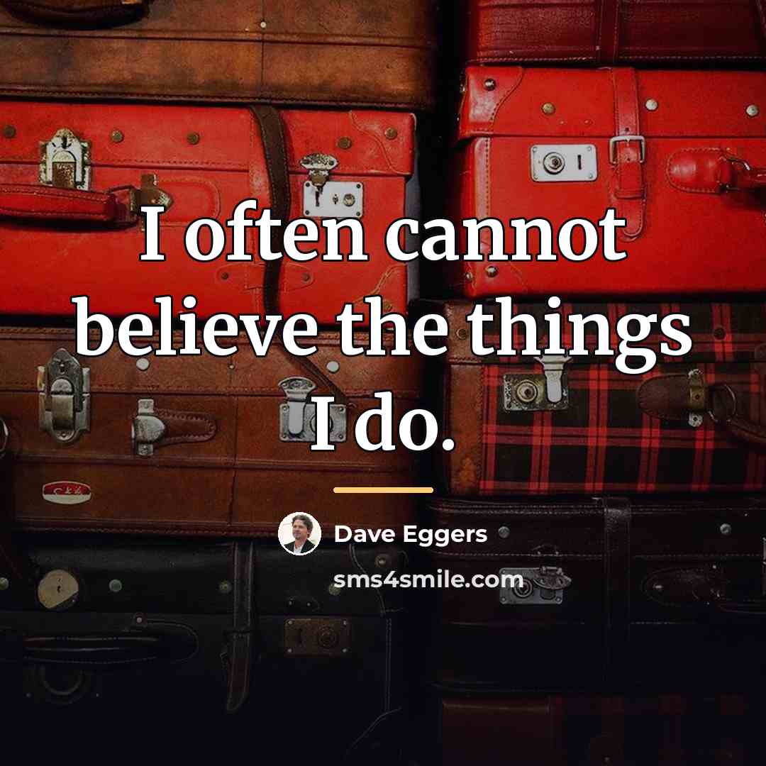 “I often cannot believe the things I do.…” quote by Dave Eggers