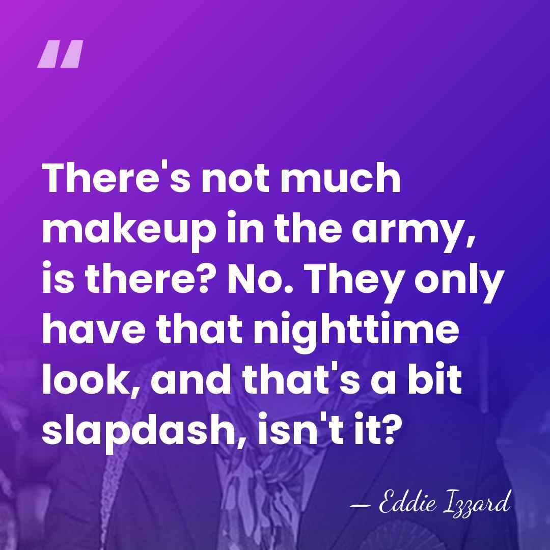 There's not much makeup in the army, is there? No. They only&hellip; - Eddie Izzard