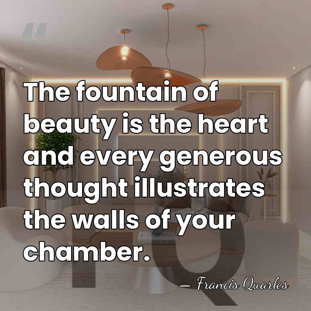 The fountain of beauty is the heart and every generous thought illustrates&hellip; - Francis Quarles