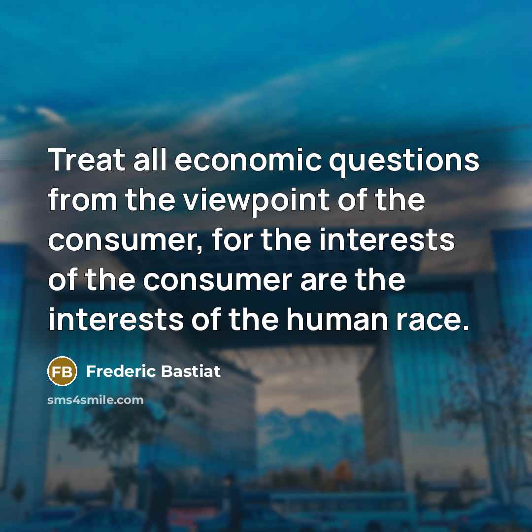 “Treat all economic questions from the viewpoint of the consumer,…” quote by Frederic Bastiat