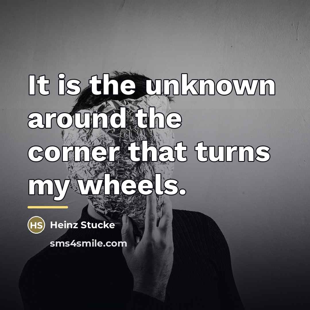 “It is the unknown around the corner that turns my…” quote by Heinz Stucke