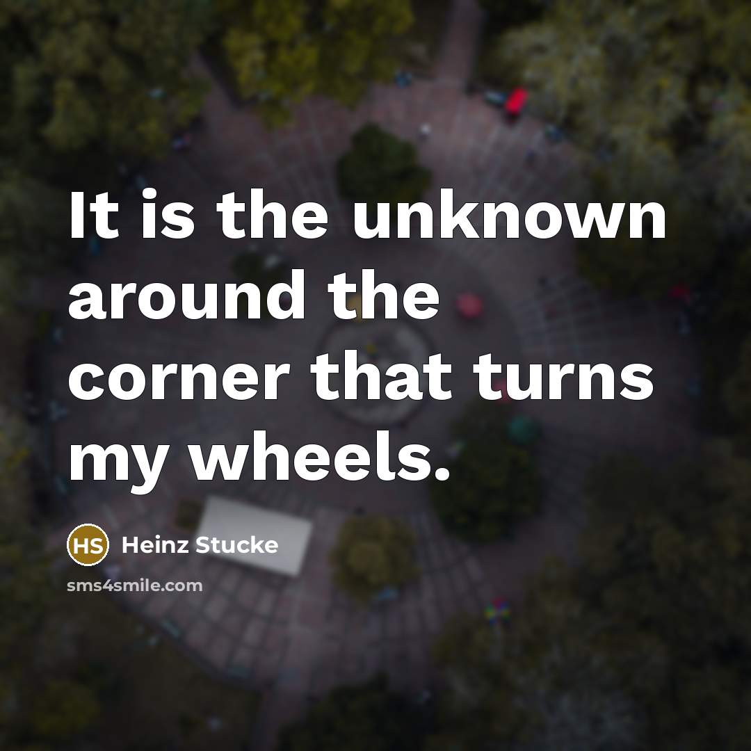 “It is the unknown around the corner that turns my wheels.” quote by Heinz Stucke