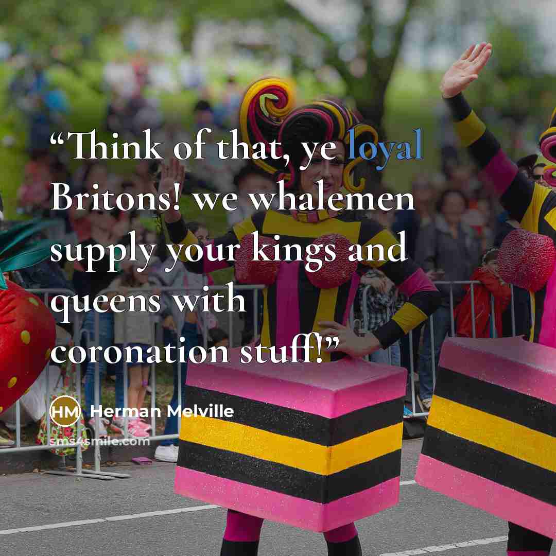 “Think of that, ye loyal Britons! we whalemen supply your kings and queens with coronation stuff!” quote by Herman Melville