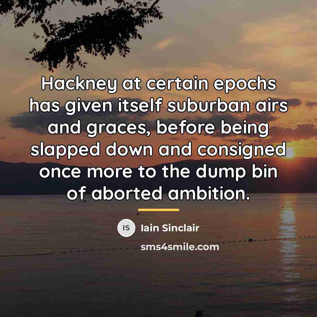 “Hackney at certain epochs has given itself suburban airs and…” quote by Iain Sinclair