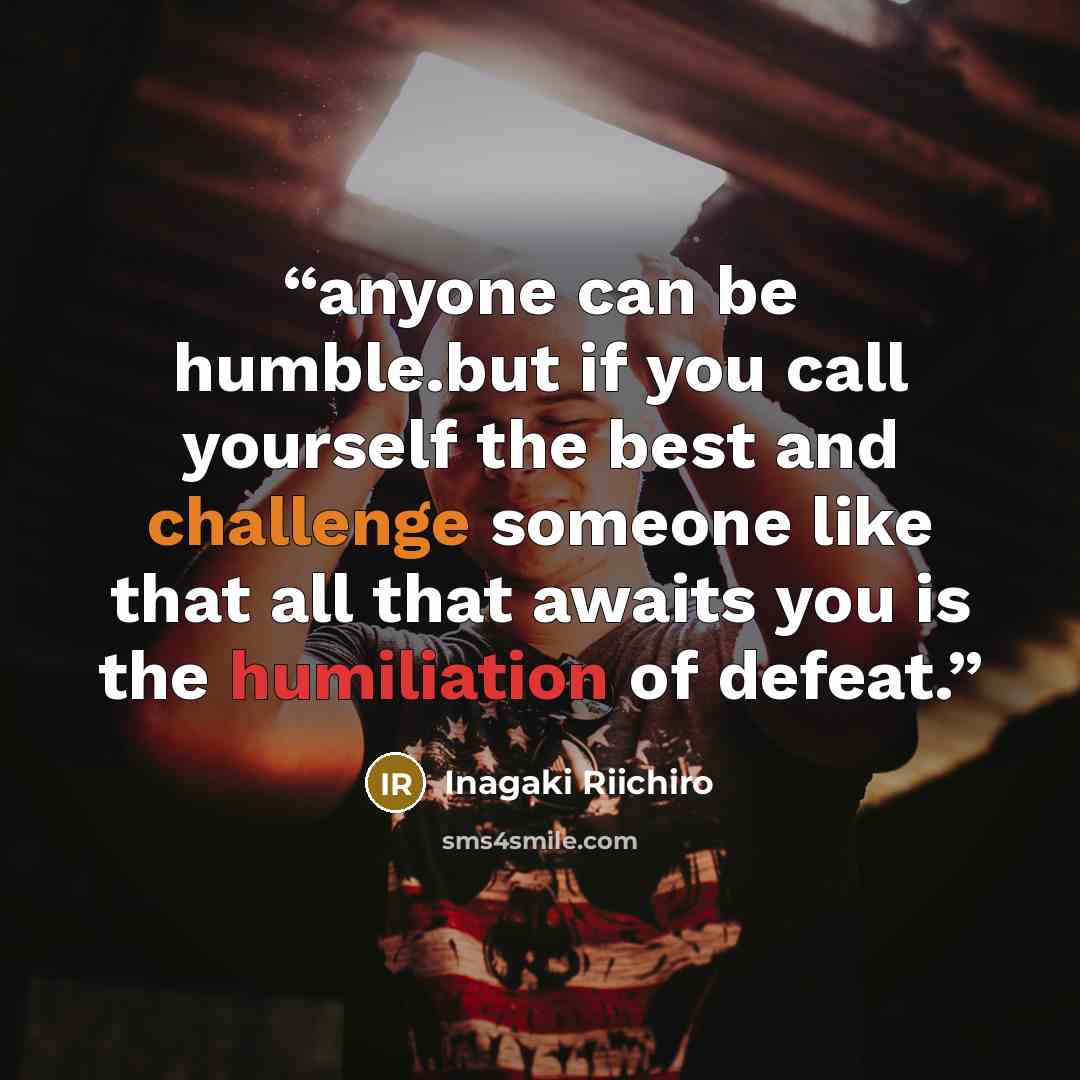 “anyone can be humble.but if you call yourself the best and challenge someone like that all that awaits you is the humiliation of defeat.” quote by Inagaki Riichiro