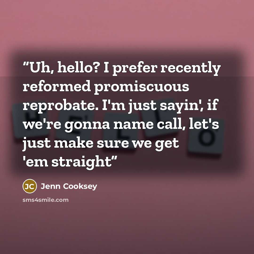 “Uh, hello? I prefer recently reformed promiscuous reprobate. I'm just sayin', if we're gonna name call, let's just make sure we get 'em straight” quote by Jenn Cooksey