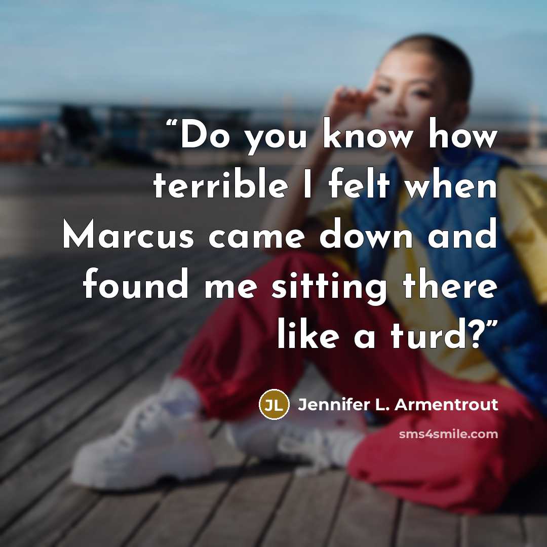 “Do you know how terrible I felt when Marcus came down and found me sitting there like a turd?” quote by Jennifer L. Armentrout