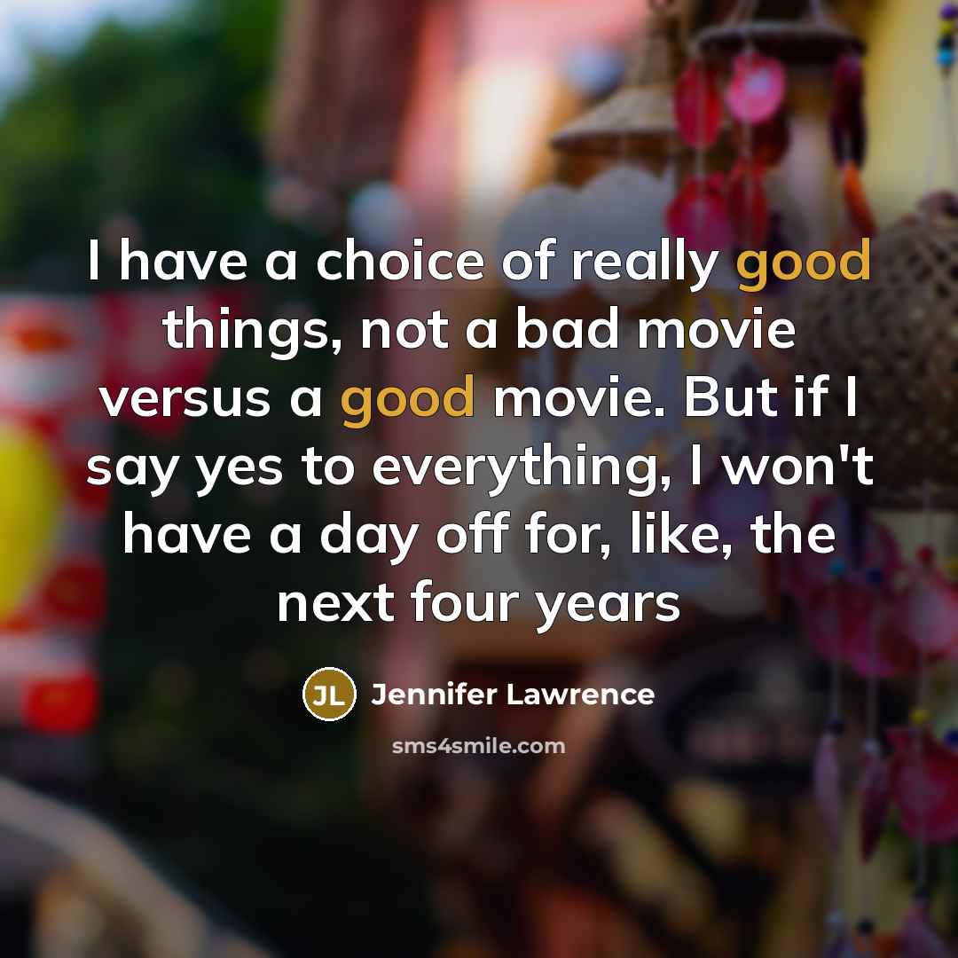 “I have a choice of really good things, not a bad movie versus a good movie. But if I say yes to everything, I won't have a day off for, like, the next four years” quote by Jennifer Lawrence
