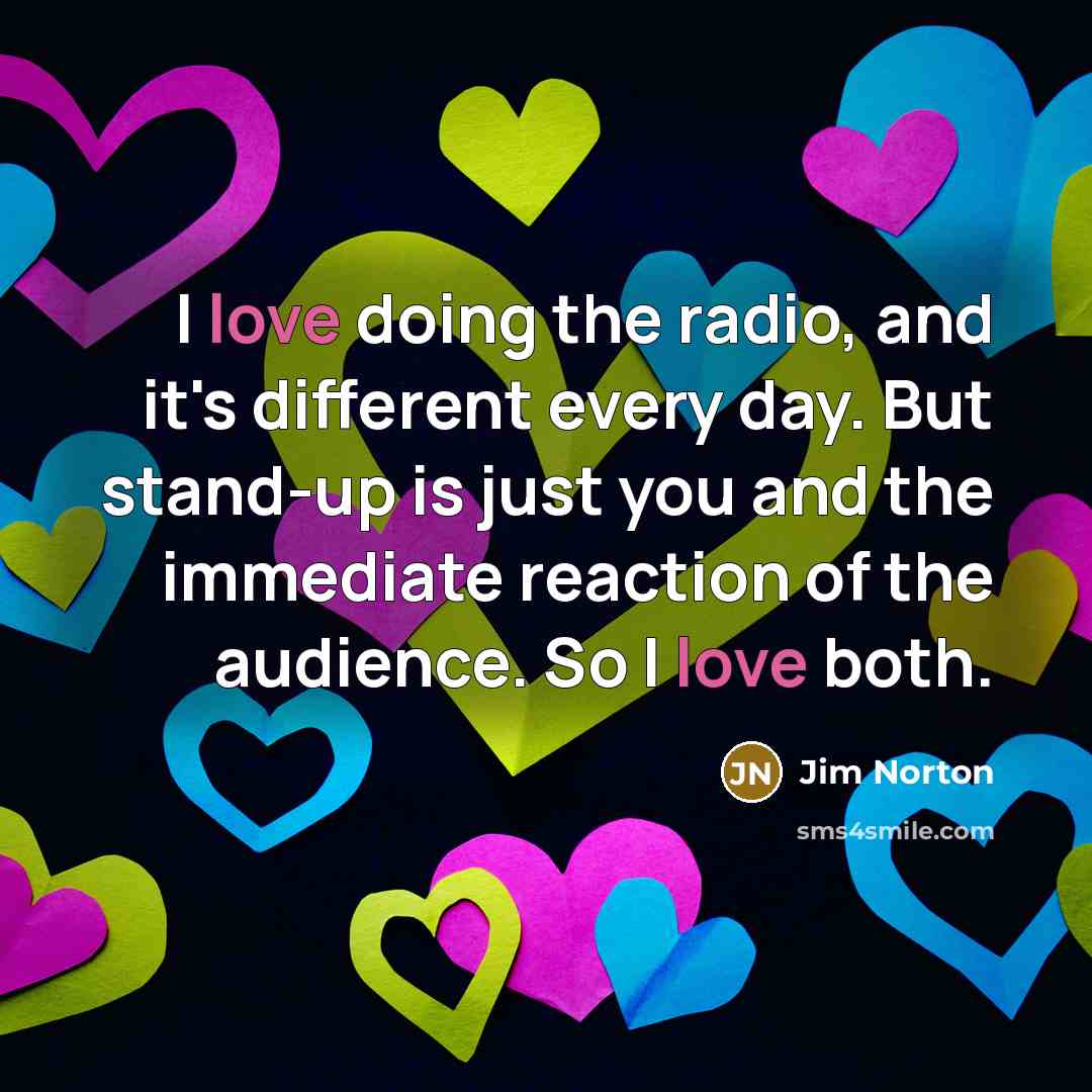 “I love doing the radio, and it's different every day.…” quote by Jim Norton