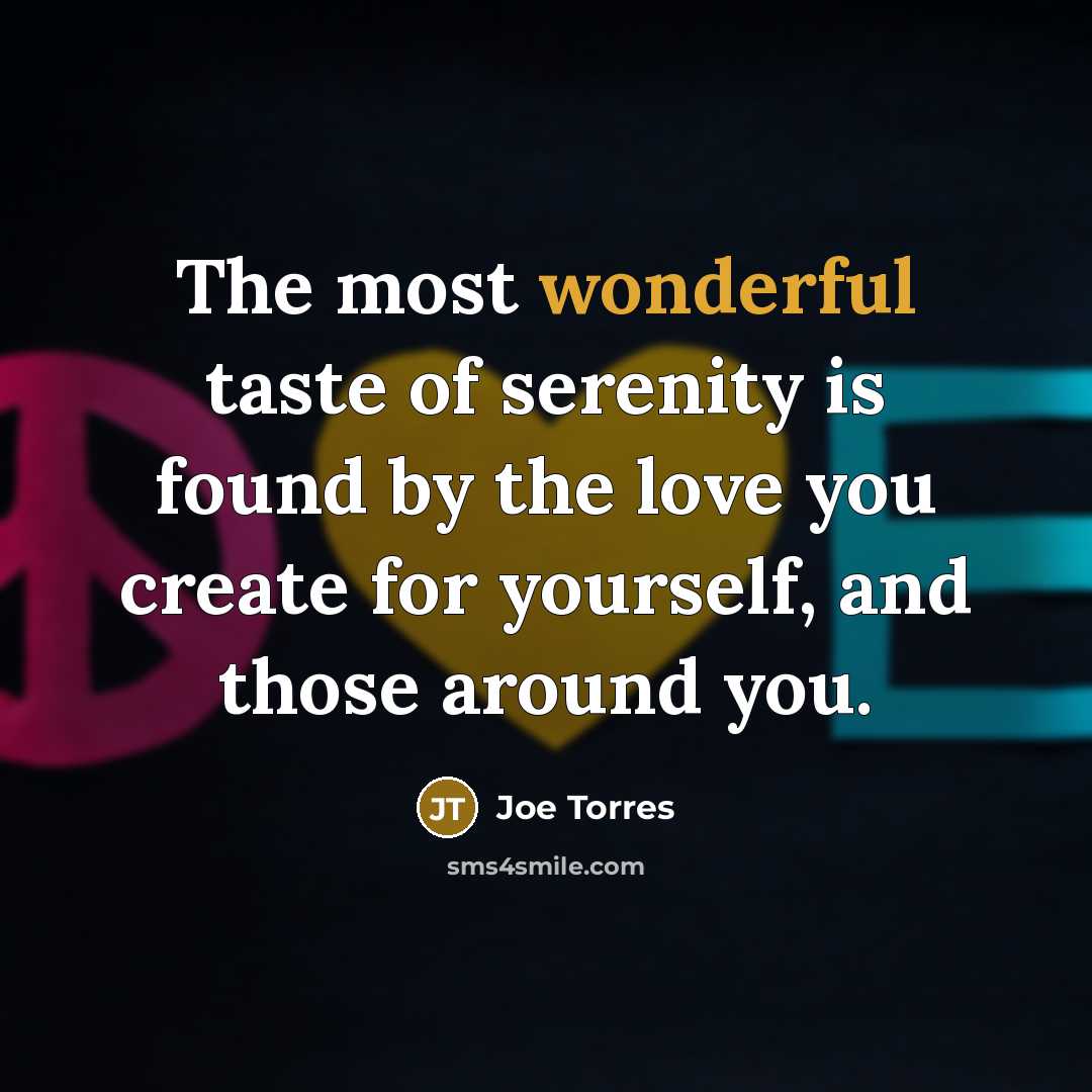 “The most wonderful taste of serenity is found by the love you create for yourself, and those around you.” quote by Joe Torres