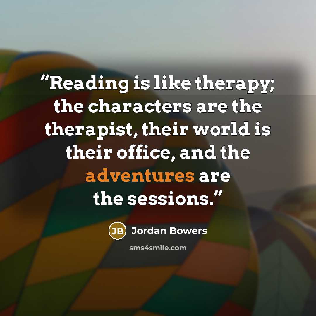 “Reading is like therapy; the characters are the therapist, their world is their office, and the adventures are the sessions.” quote by Jordan Bowers