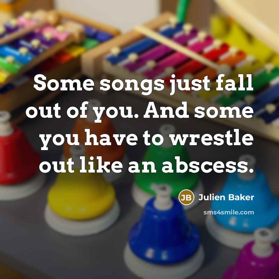 “Some songs just fall out of you. And some you…” quote by Julien Baker