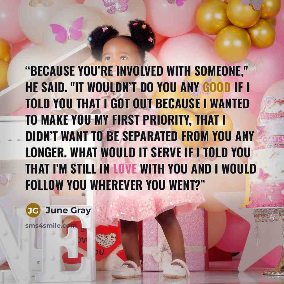 “Because you’re involved with someone," he said. "It wouldn’t do you any good if I told you that I got out because I wanted to make you my first priority, that I didn’t want to be separated from you any longer. What would it serve if I told you that I’m still in love with you and I would follow you…” quote by June Gray