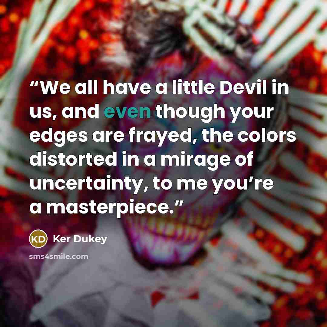 “We all have a little Devil in us, and even though your edges are frayed, the colors distorted in a mirage of uncertainty, to me you’re a masterpiece.” quote by Ker Dukey