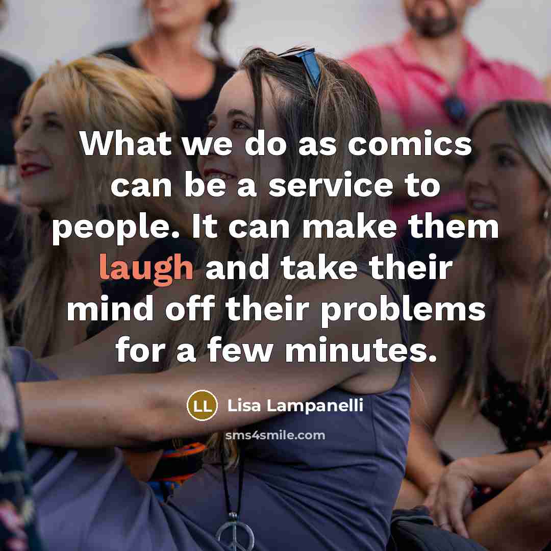 “What we do as comics can be a service to people. It can make them laugh and take their mind off their problems for a few minutes.” quote by Lisa Lampanelli