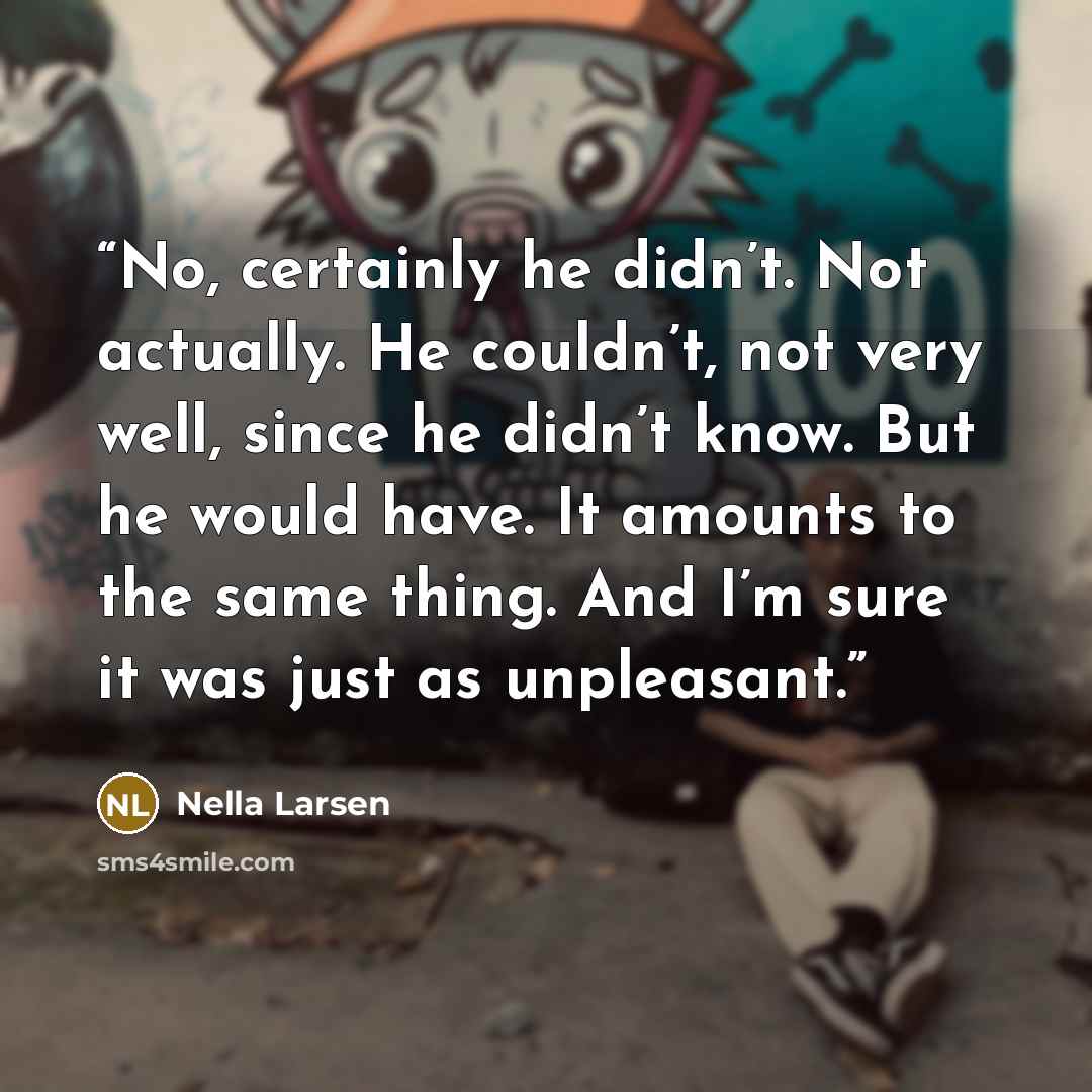 “No, certainly he didn’t. Not actually. He couldn’t, not very well, since he didn’t know. But he would have. It amounts to the same thing. And I’m sure it was just as unpleasant.” quote by Nella Larsen