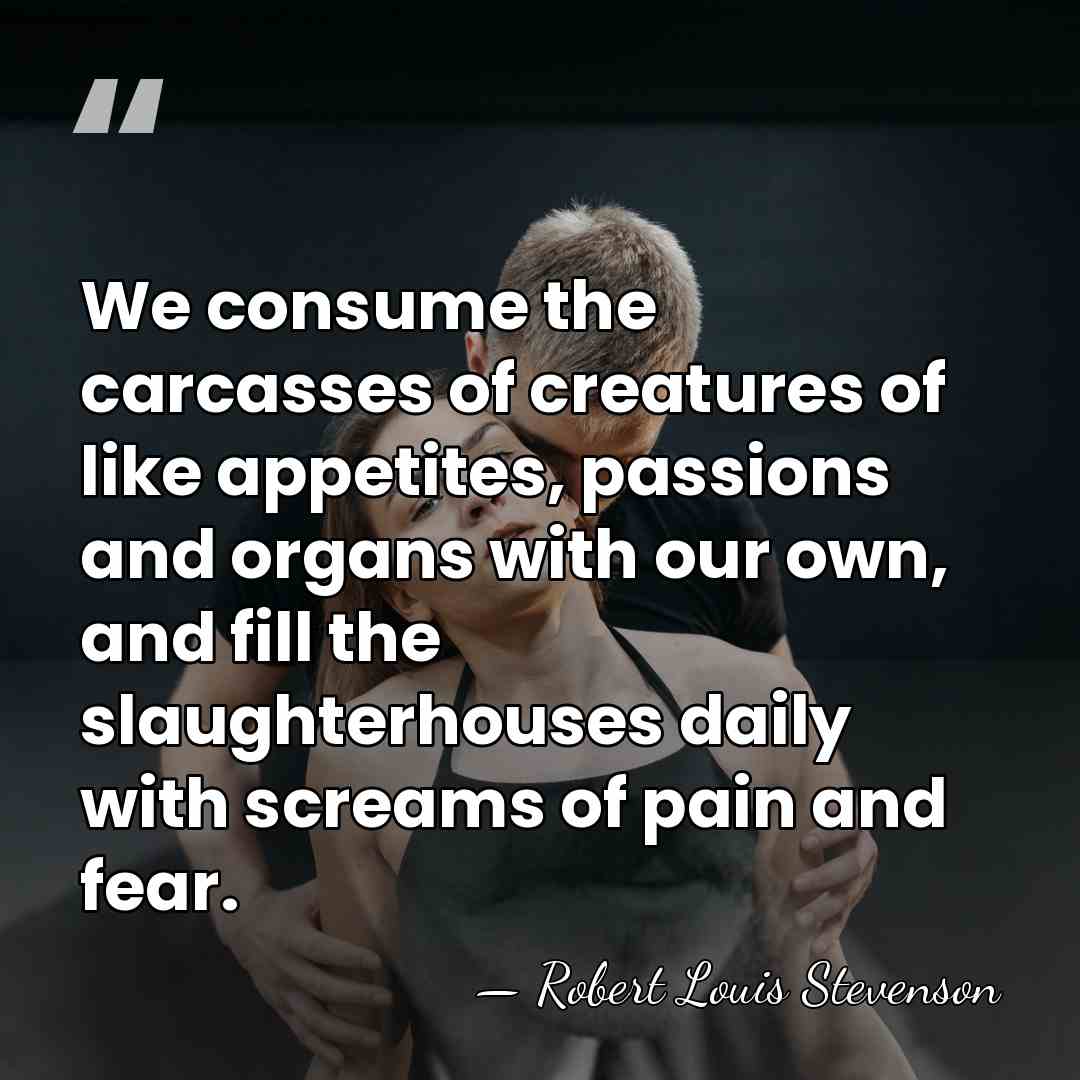 We consume the carcasses of creatures of like appetites, passions and organs&hellip; - Robert Louis Stevenson