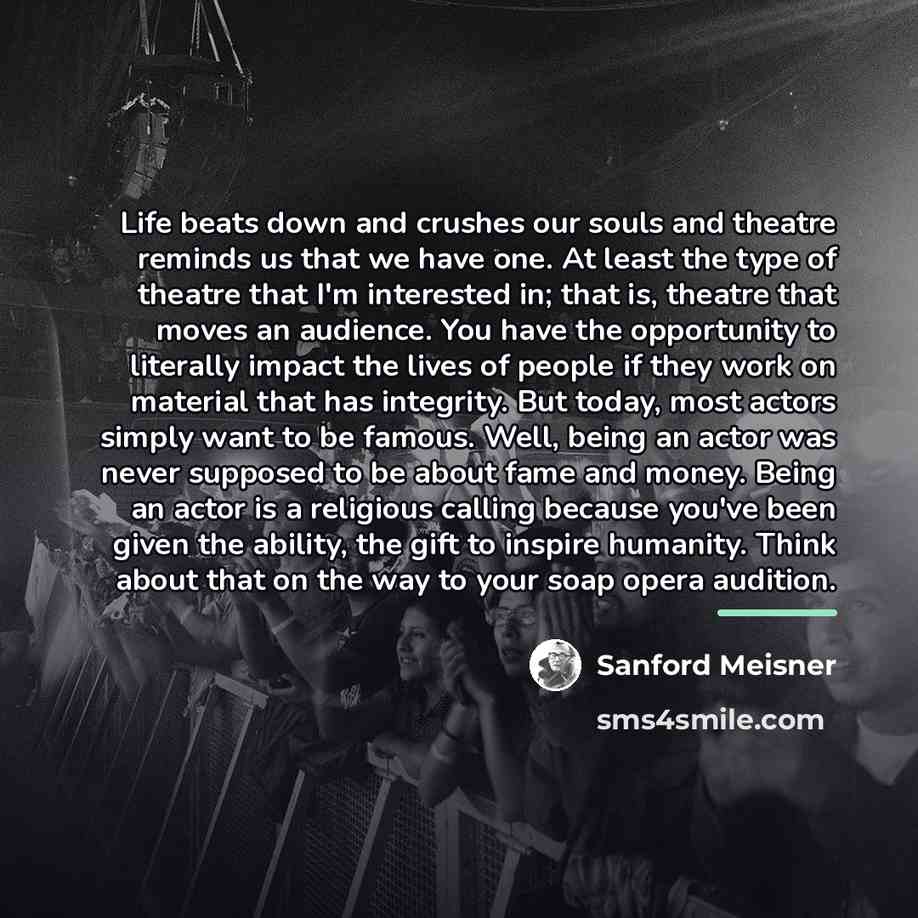 “Life beats down and crushes our souls and theatre reminds…” quote by Sanford Meisner
