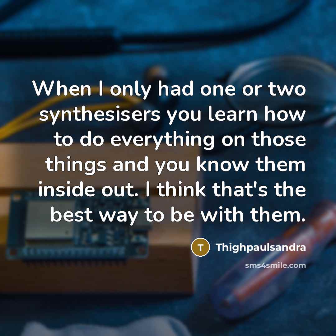 “When I only had one or two synthesisers you learn…” quote by Thighpaulsandra