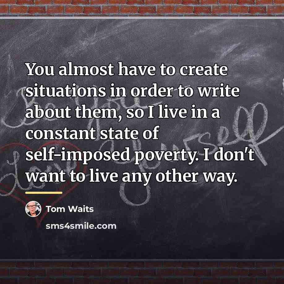 “You almost have to create situations in order to write…” quote by Tom Waits