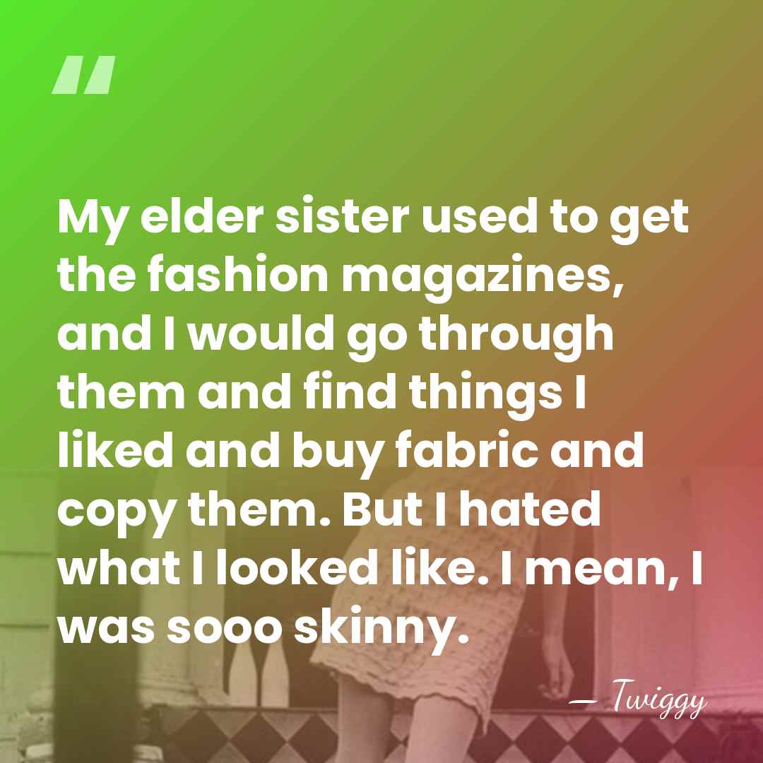 My elder sister used to get the fashion magazines, and I would&hellip; - Twiggy