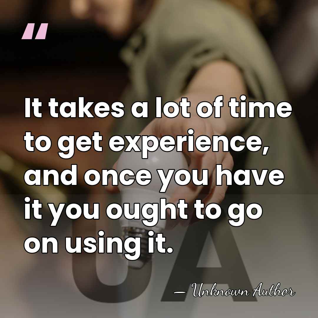 It takes a lot of time to get experience, and once you&hellip; - Unknown Author
