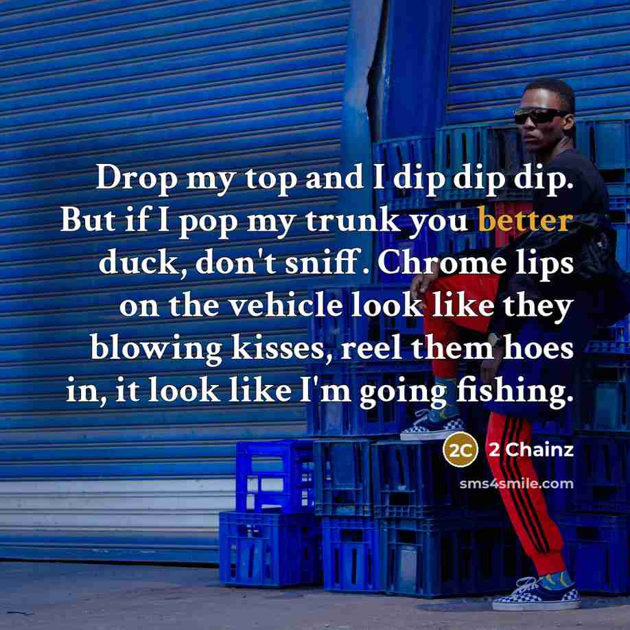 “Drop my top and I dip dip dip. But if I pop my trunk you better duck, don't sniff. Chrome lips on the vehicle look like they blowing kisses, reel them hoes in, it look like I'm going fishing.” quote by 2 Chainz