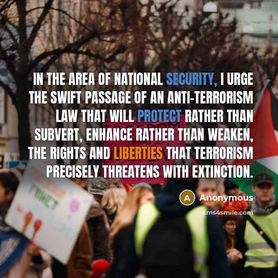 “In the area of national security, I urge the swift passage of an anti-terrorism law that will protect rather than subvert, enhance rather than weaken, the rights and liberties that terrorism precisely threatens with extinction.” quote by Anonymous