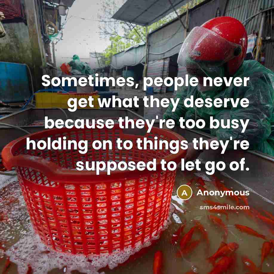 “Sometimes, people never get what they deserve because they're too busy holding on to things they're supposed to let go of.” quote by Anonymous