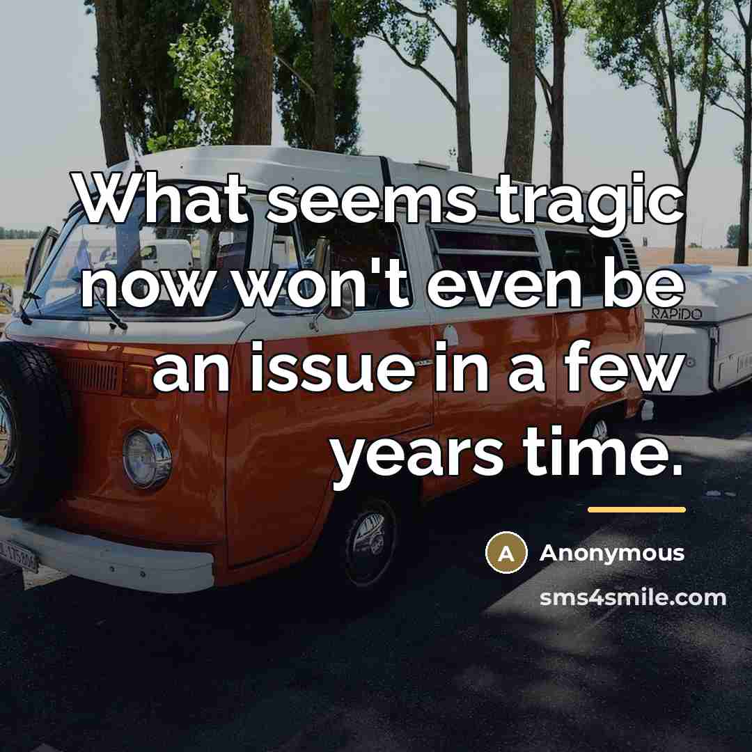 “What seems tragic now won't even be an issue in…” quote by Anonymous