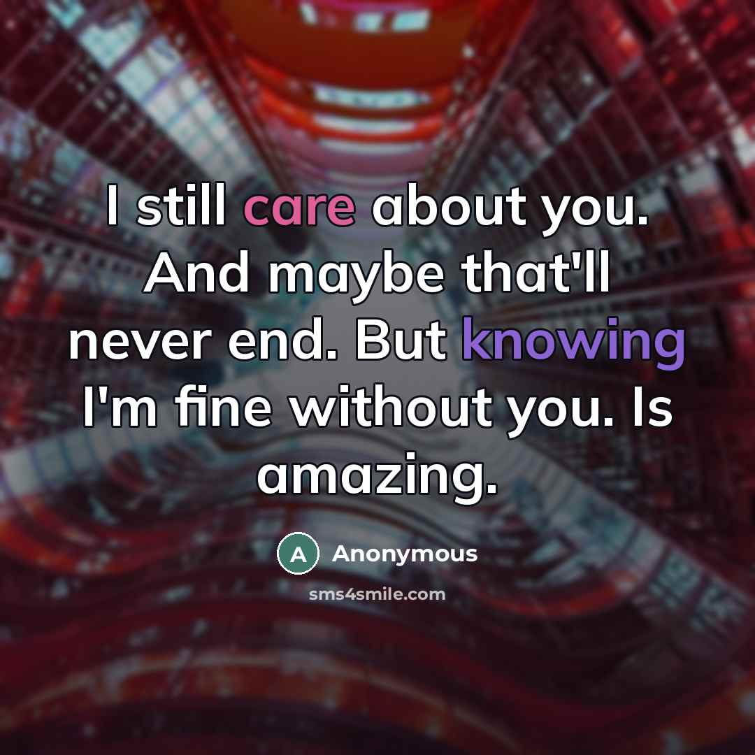 “I still care about you. And maybe that'll never end. But knowing I'm fine without you. Is amazing.” quote by Anonymous