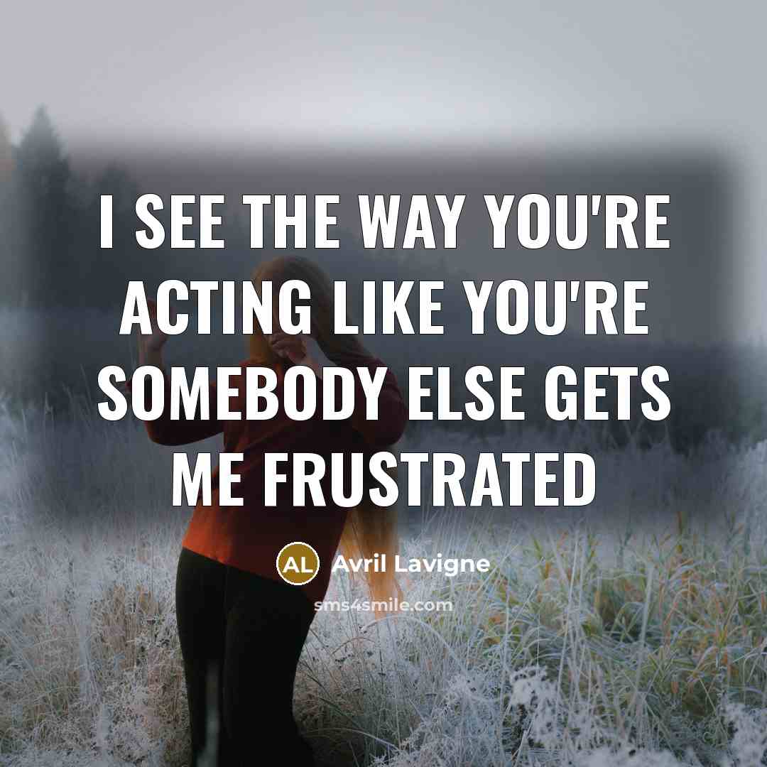 “I see the way you're acting like you're somebody else…” quote by Avril Lavigne