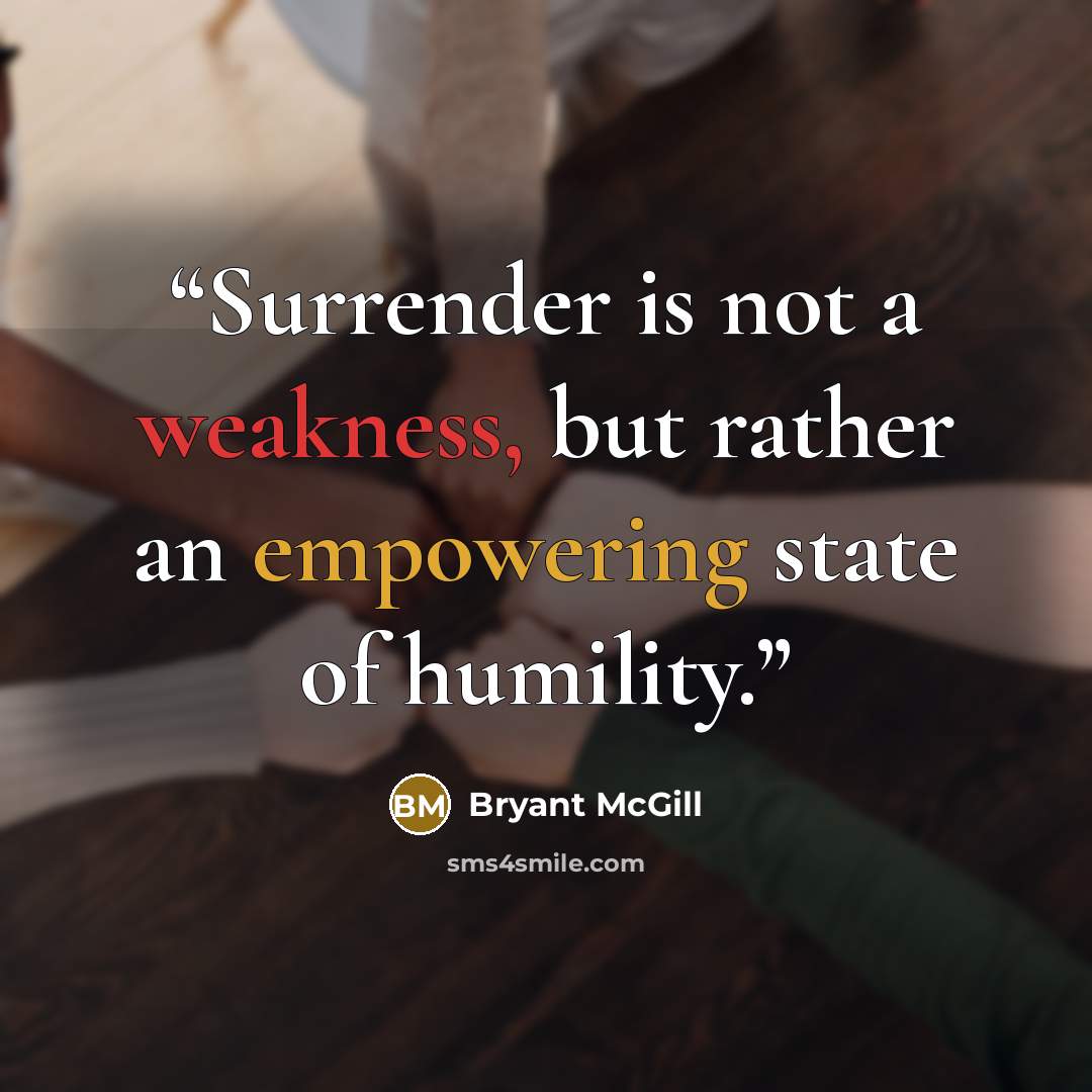 “Surrender is not a weakness, but rather an empowering state of humility.” quote by Bryant McGill