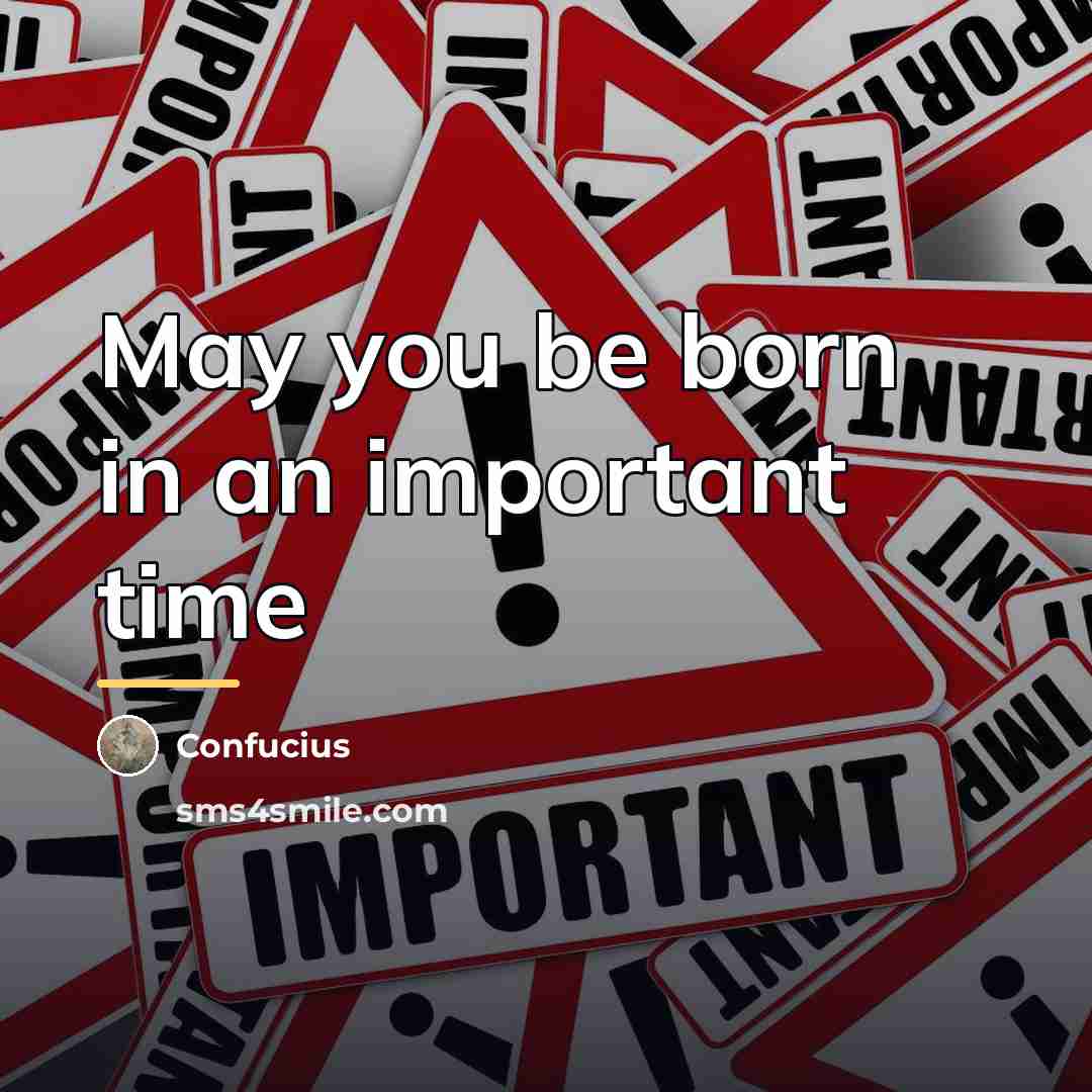 “May you be born in an important time…” quote by Confucius