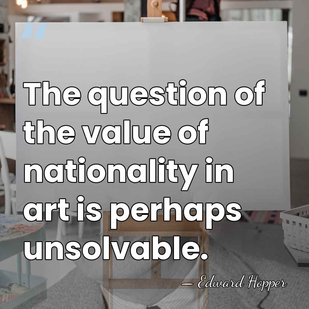 The question of the value of nationality in art is perhaps unsolvable. - Edward Hopper