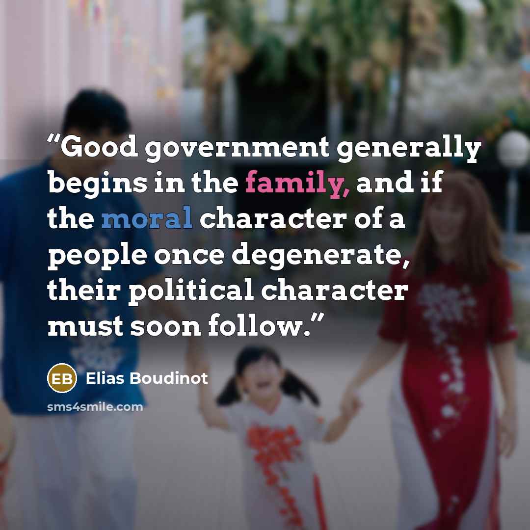 “Good government generally begins in the family, and if the moral character of a people once degenerate, their political character must soon follow.” quote by Elias Boudinot