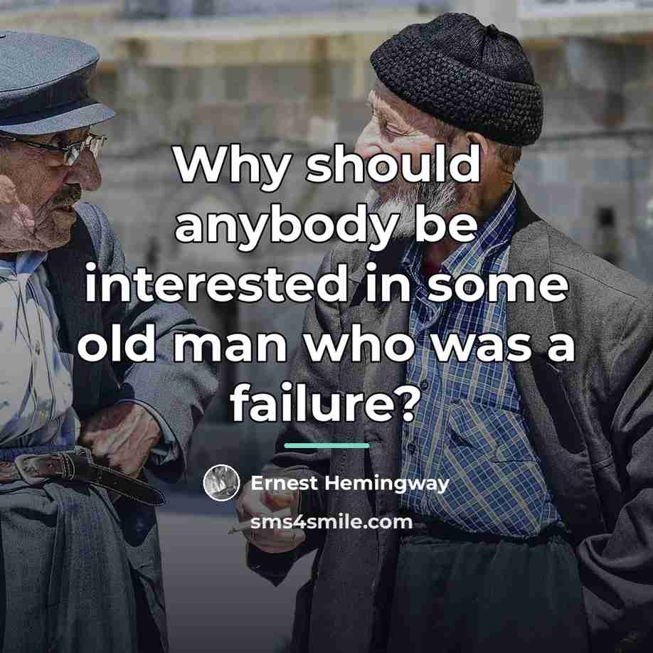 “Why should anybody be interested in some old man who…” quote by Ernest Hemingway