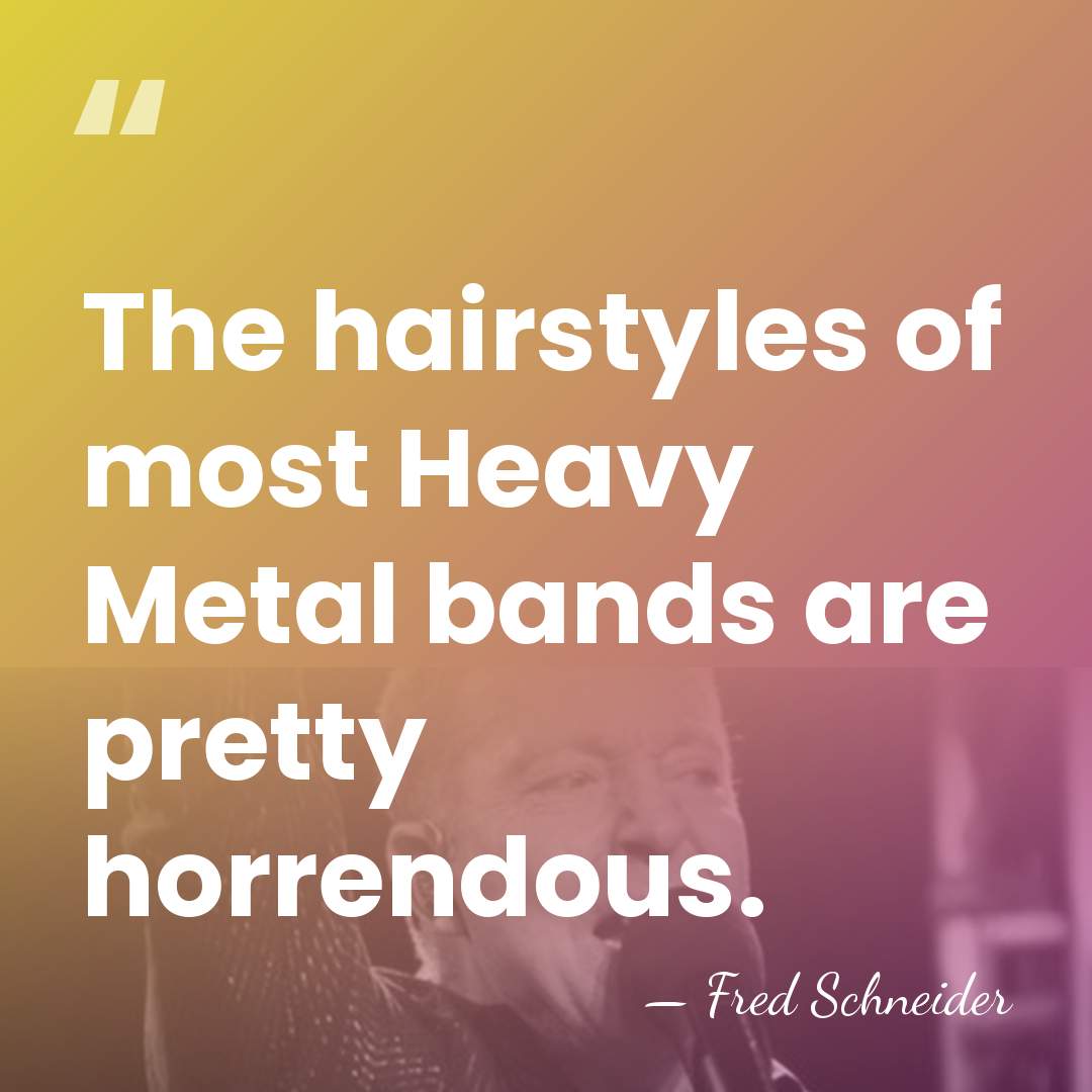 The hairstyles of most Heavy Metal bands are pretty horrendous. - Fred Schneider