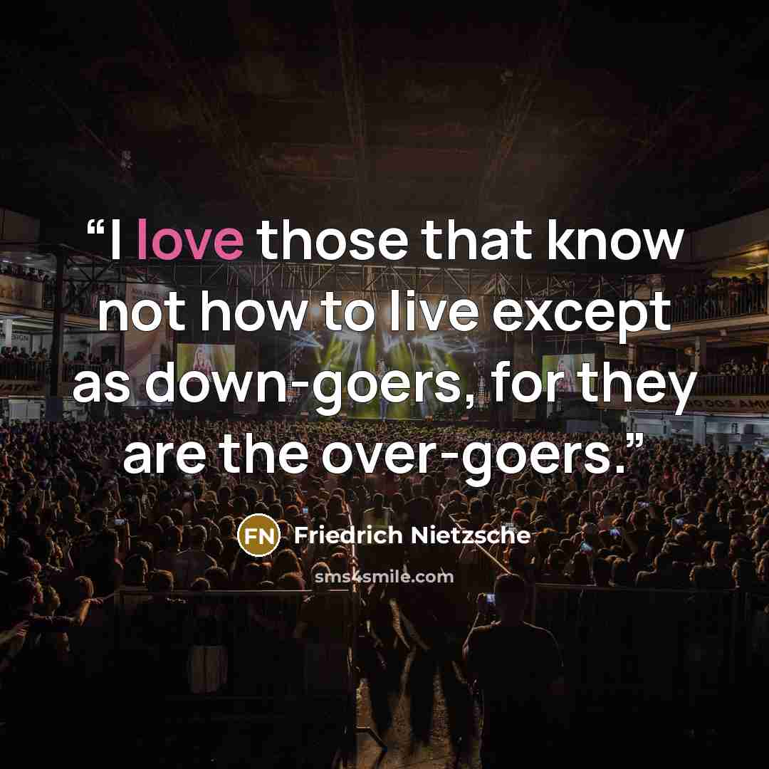 “I love those that know not how to live except as down-goers, for they are the over-goers.” quote by Friedrich Nietzsche
