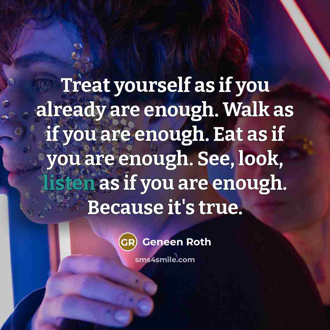 “Treat yourself as if you already are enough. Walk as…” quote by Geneen Roth
