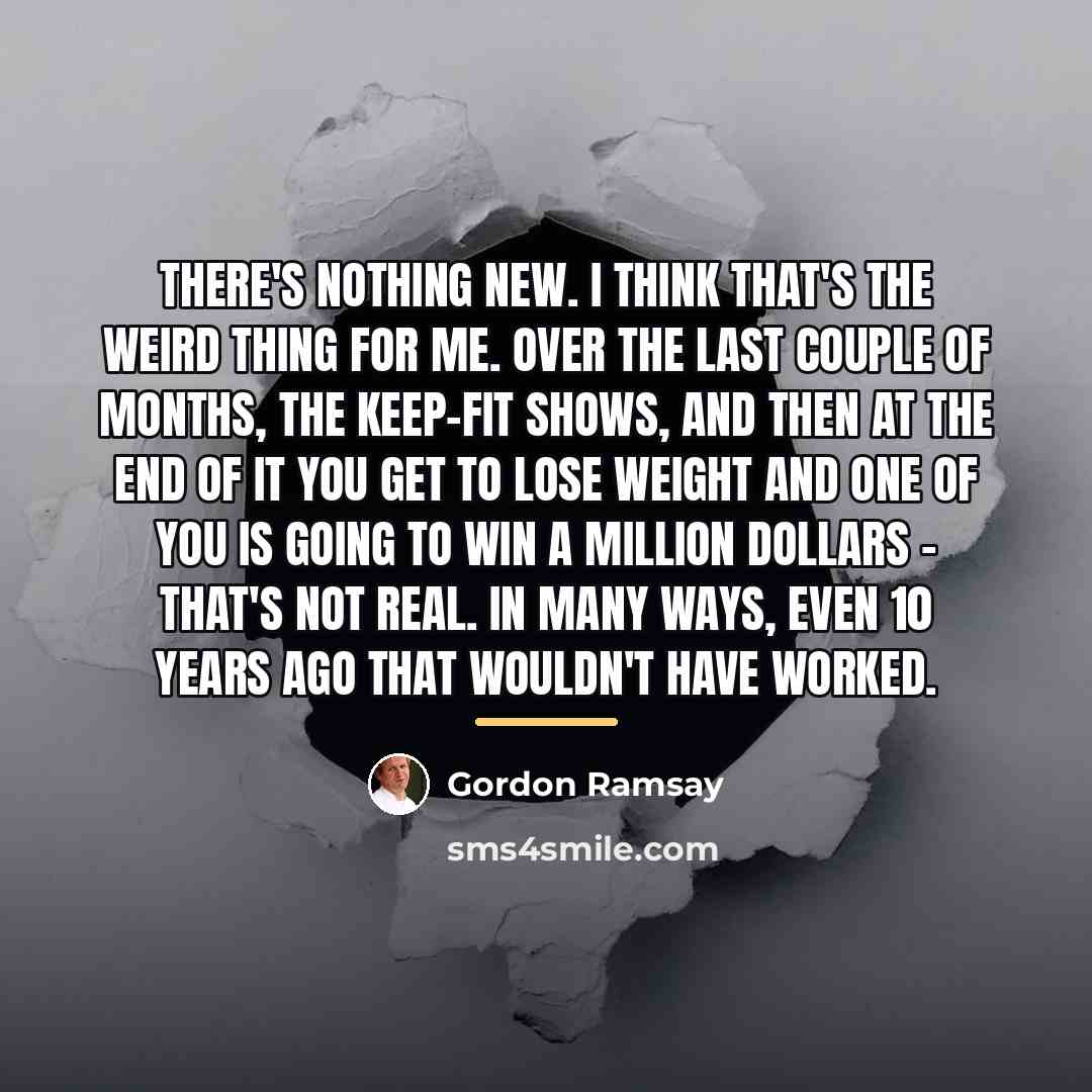 “There's nothing new. I think that's the weird thing for…” quote by Gordon Ramsay