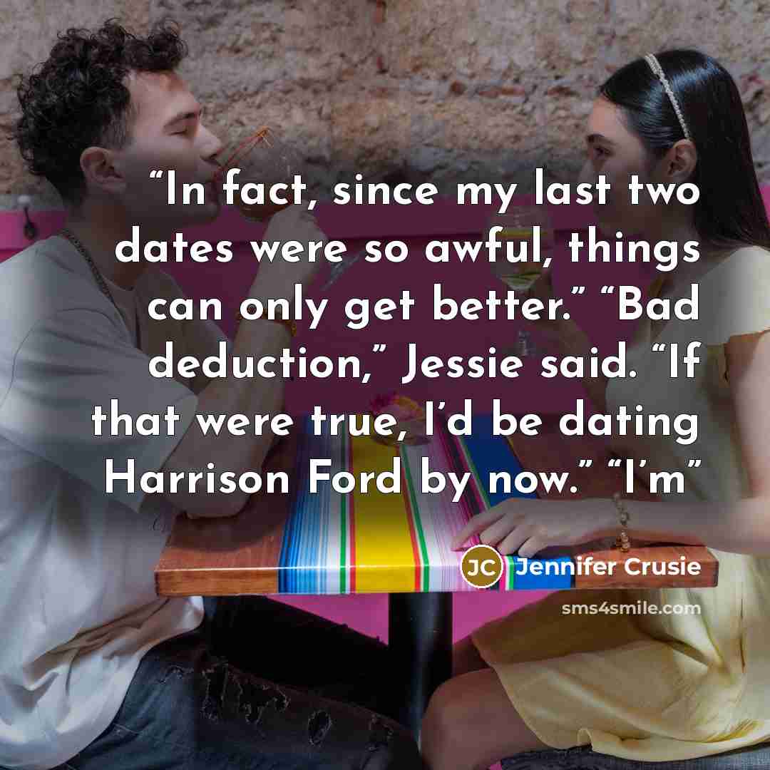 “In fact, since my last two dates were so awful, things can only get better.” “Bad deduction,” Jessie said. “If that were true, I’d be dating Harrison Ford by now.” “I’m” quote by Jennifer Crusie