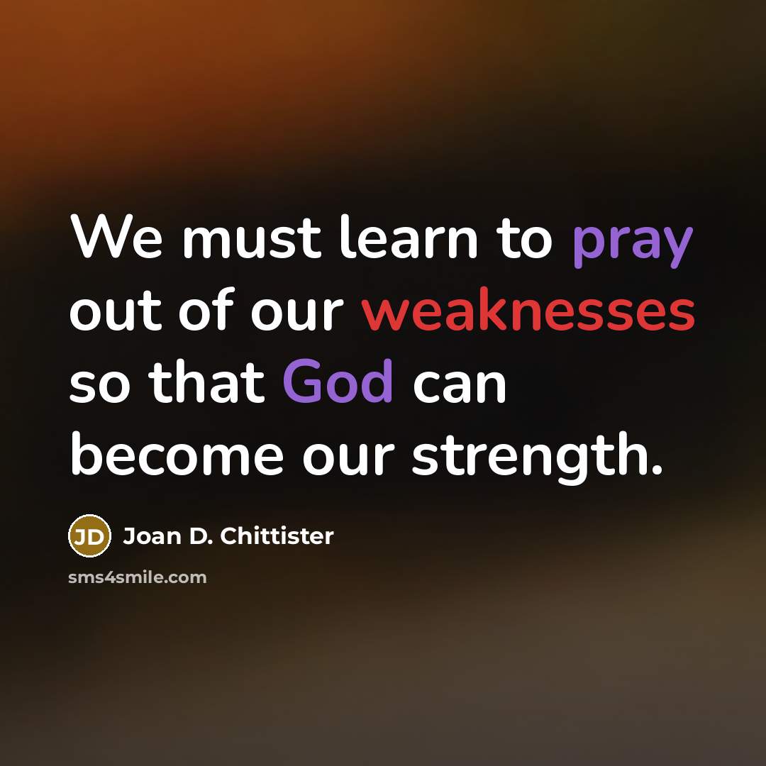 “We must learn to pray out of our weaknesses so that God can become our strength.” quote by Joan D. Chittister