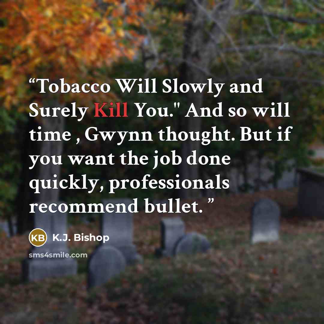 “Tobacco Will Slowly and Surely Kill You." And so will time , Gwynn thought. But if you want the job done quickly, professionals recommend bullet.” quote by K.J. Bishop