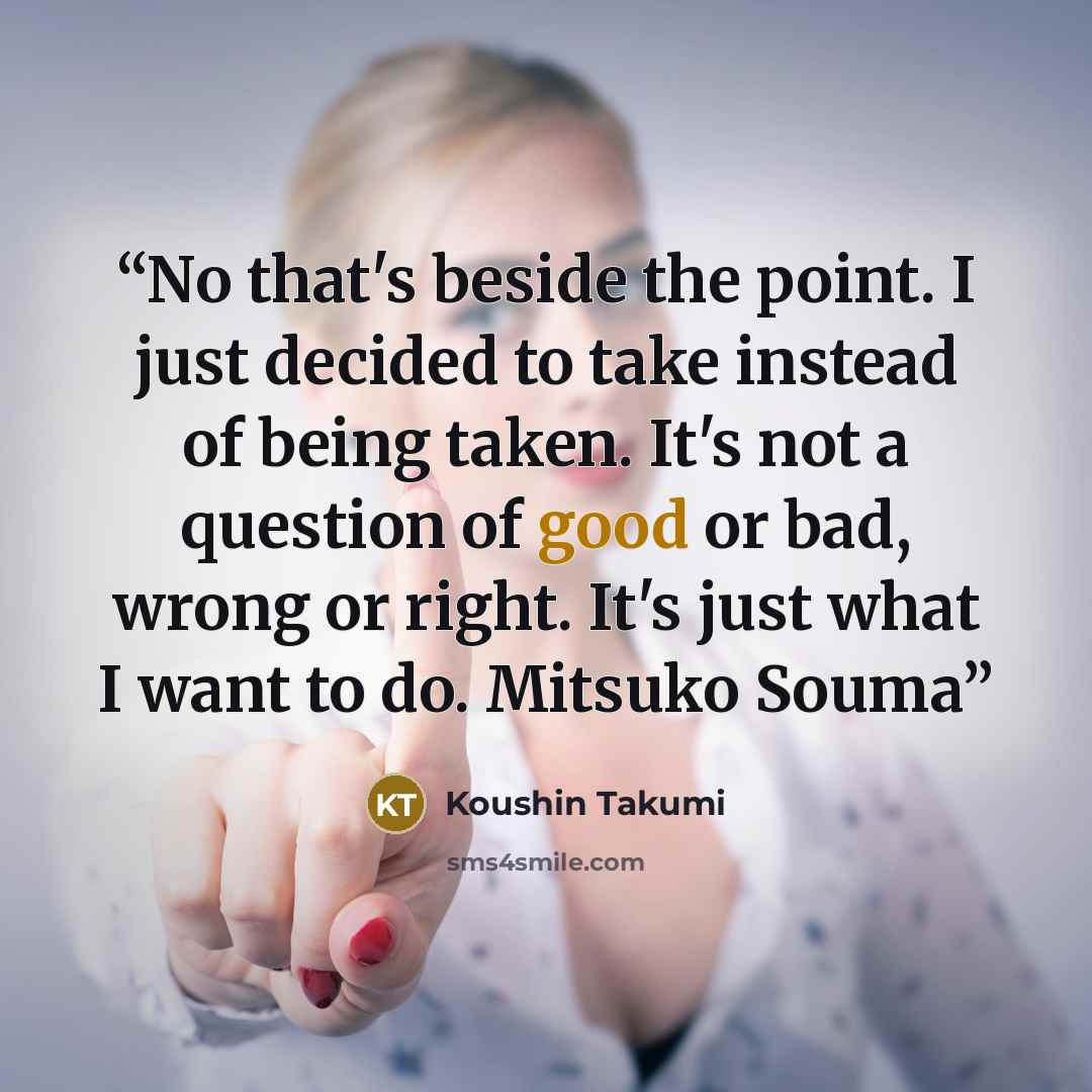 “No that's beside the point. I just decided to take instead of being taken. It's not a question of good or bad, wrong or right. It's just what I want to do. Mitsuko Souma” quote by Koushin Takumi