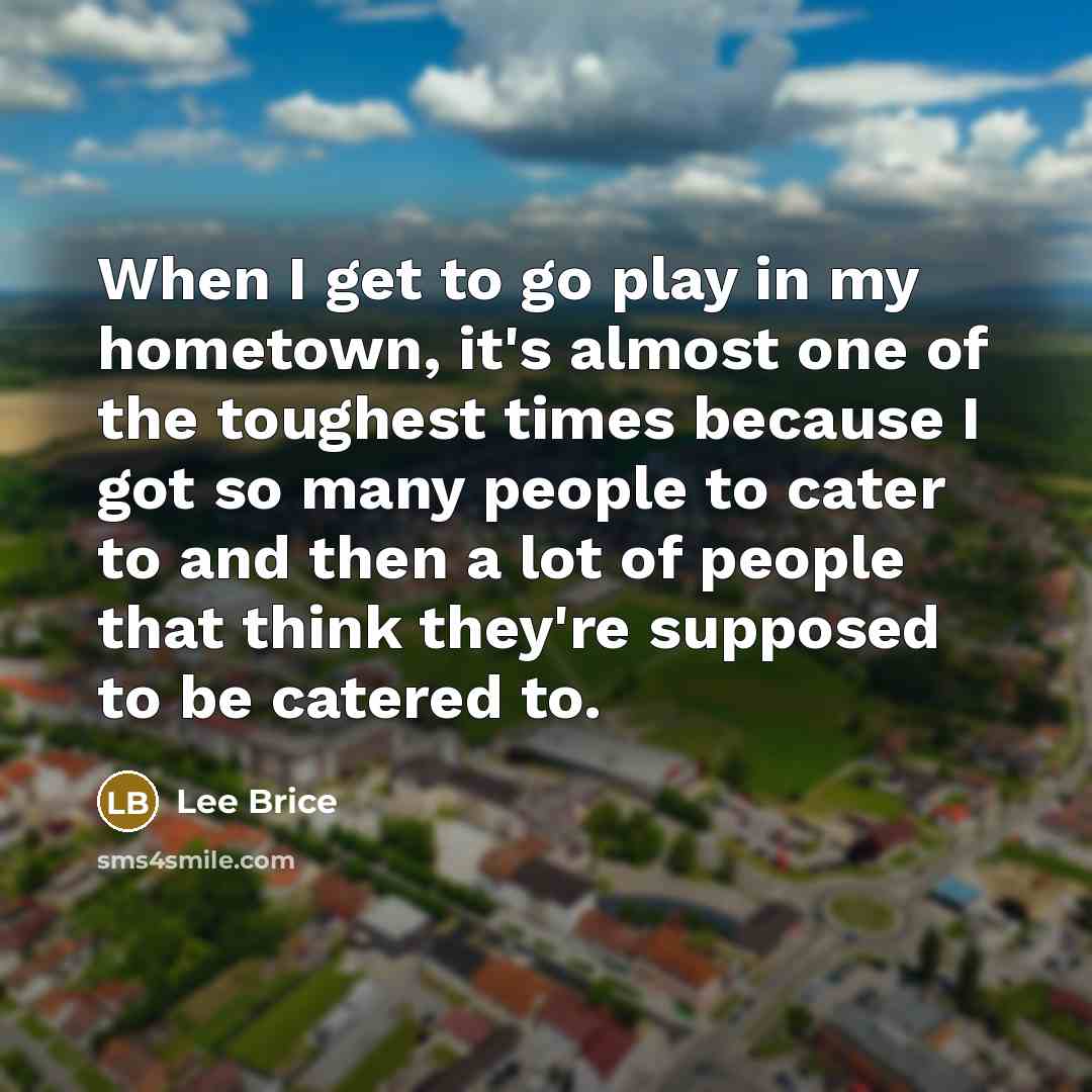 “When I get to go play in my hometown, it's…” quote by Lee Brice