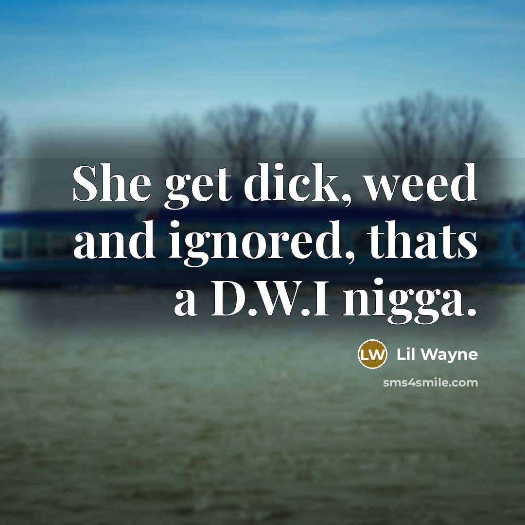 “She get dick, weed and ignored, thats a D.W.I nigga.” quote by Lil Wayne