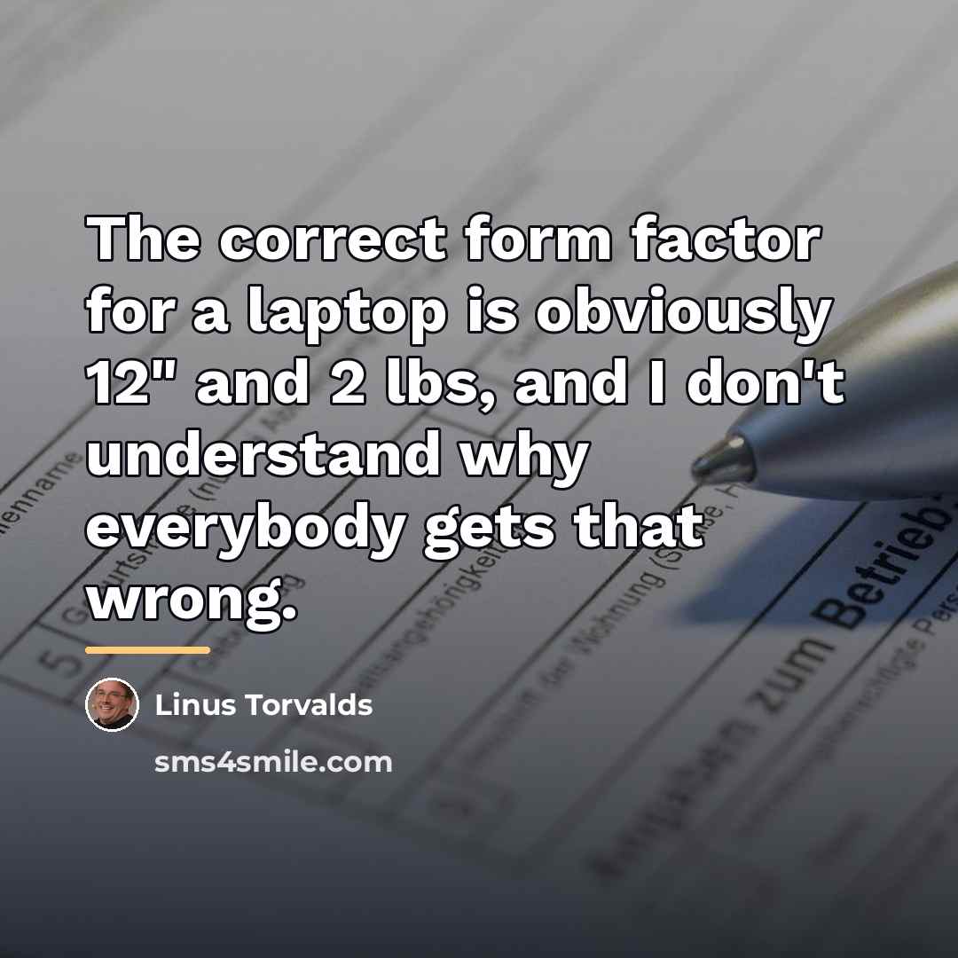 “The correct form factor for a laptop is obviously 12"…” quote by Linus Torvalds