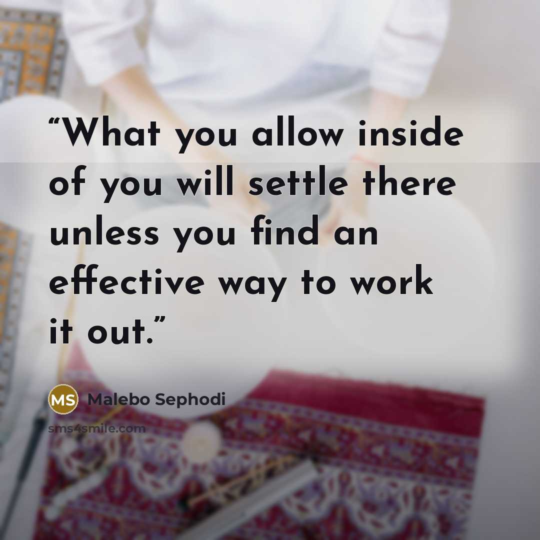 “What you allow inside of you will settle there unless you find an effective way to work it out.” quote by Malebo Sephodi